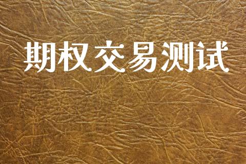 期权交易测试_https://www.fansifence.com_国际期货行情_第1张