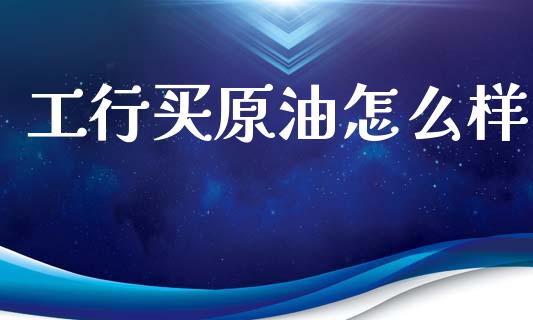 工行买原油怎么样_https://www.fansifence.com_中国国际期货_第1张