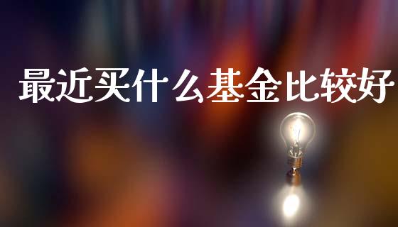 最近买什么基金比较好_https://www.fansifence.com_国际期货行情_第1张