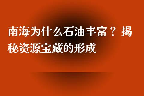 南海为什么石油丰富？ 揭秘资源宝藏的形成_https://www.fansifence.com_恒指交易时间_第1张