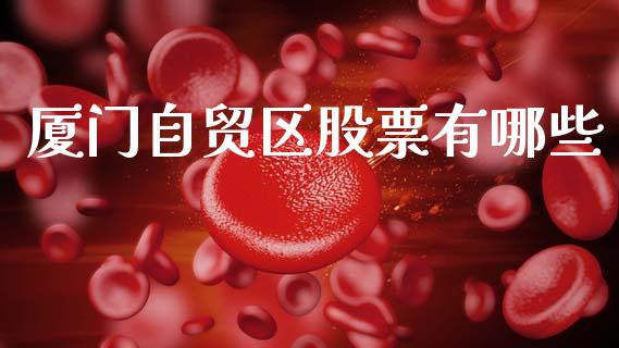 厦门自贸区股票有哪些_https://www.fansifence.com_国际期货行情_第1张