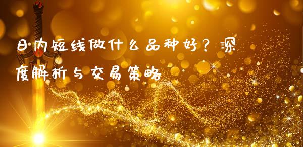 日内短线做什么品种好？深度解析与交易策略_https://www.fansifence.com_国际期货行情_第1张