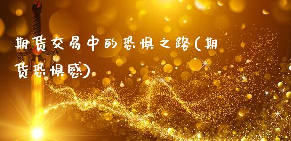 期货交易中的恐惧之路(期货恐惧感)_https://www.fansifence.com_国际期货_第1张