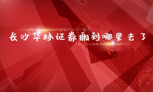 长沙华林证券搬到哪里去了_https://www.fansifence.com_中国国际期货_第1张