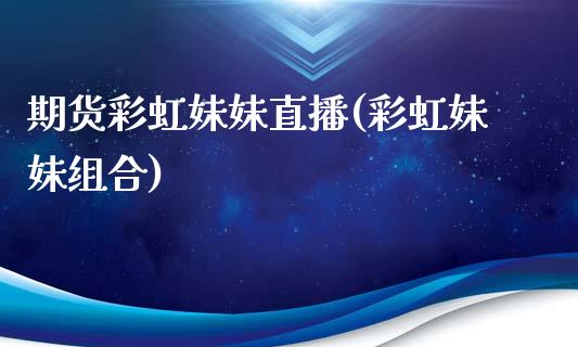 期货彩虹妹妹直播(彩虹妹妹组合)_https://www.fansifence.com_中国国际期货_第1张