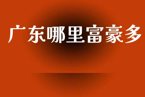 广东哪里富豪多_https://www.fansifence.com_国际期货_第1张