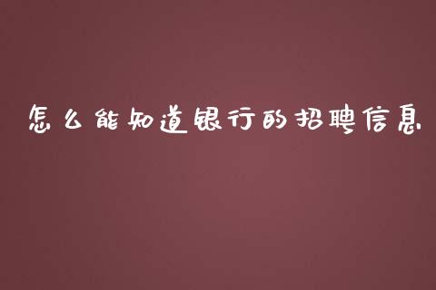 怎么能知道银行的招聘信息_https://www.fansifence.com_国际期货行情_第1张