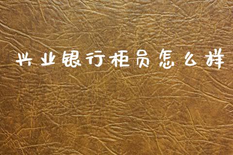 兴业银行柜员怎么样_https://www.fansifence.com_中国国际期货_第1张