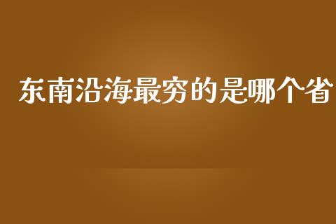 东南沿海最穷的是哪个省_https://www.fansifence.com_恒指交易时间_第1张