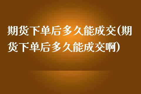 期货下单后多久能成交(期货下单后多久能成交啊)_https://www.fansifence.com_恒指交易时间_第1张