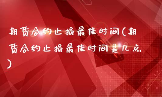 期货合约止损最佳时间(期货合约止损最佳时间是几点)_https://www.fansifence.com_国际期货行情_第1张