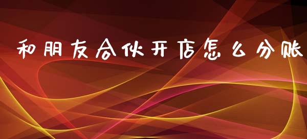 和朋友合伙开店怎么分账_https://www.fansifence.com_国际期货行情_第1张