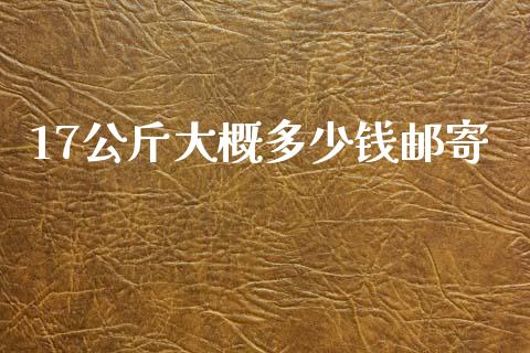 17公斤大概多少钱邮寄_https://www.fansifence.com_恒指交易时间_第1张
