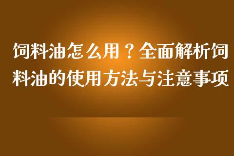 饲料油怎么用？全面解析饲料油的使用方法与注意事项_https://www.fansifence.com_国际期货行情_第1张