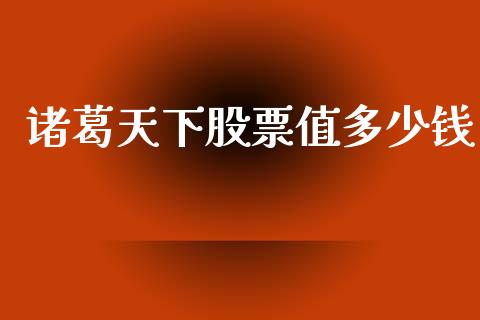 诸葛天下股票值多少钱_https://www.fansifence.com_恒指交易时间_第1张
