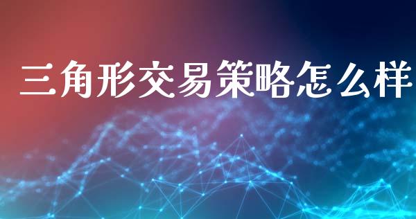 三角形交易策略怎么样_https://www.fansifence.com_国际期货_第1张