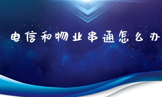 电信和物业串通怎么办_https://www.fansifence.com_国际期货行情_第1张