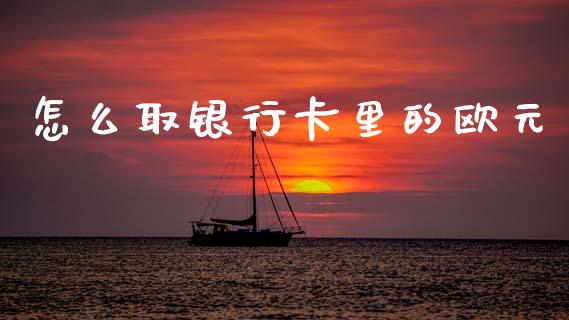 怎么取银行卡里的欧元_https://www.fansifence.com_中国国际期货_第1张