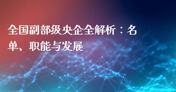 全国副部级央企全解析：名单、职能与发展_https://www.fansifence.com_恒指交易时间_第1张