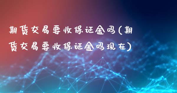 期货交易要收保证金吗(期货交易要收保证金吗现在)_https://www.fansifence.com_中国国际期货_第1张