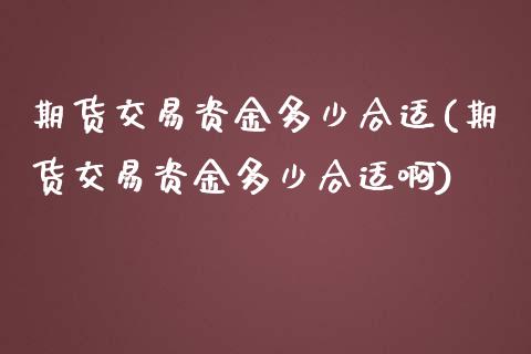 期货交易资金多少合适(期货交易资金多少合适啊)_https://www.fansifence.com_国际期货_第1张