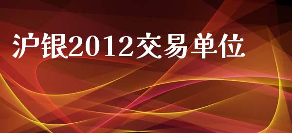 沪银2012交易单位_https://www.fansifence.com_恒指交易时间_第1张