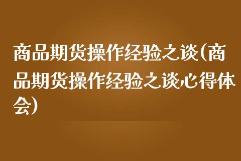 商品期货操作经验之谈(商品期货操作经验之谈心得体会)_https://www.fansifence.com_国际期货行情_第1张
