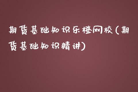 期货基础知识乐橙网校(期货基础知识精讲)_https://www.fansifence.com_国际期货_第1张