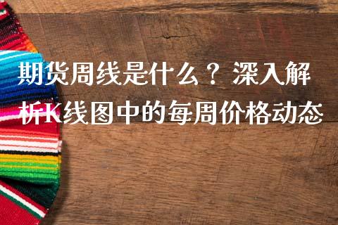 期货周线是什么？ 深入解析K线图中的每周价格动态_https://www.fansifence.com_国际期货行情_第1张