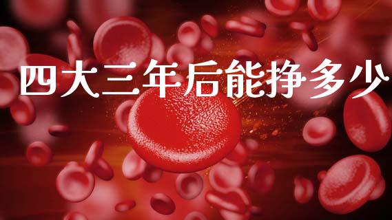 四大三年后能挣多少_https://www.fansifence.com_国际期货_第1张