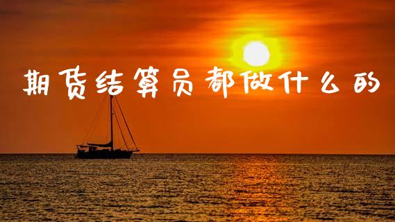 期货结算员都做什么的_https://www.fansifence.com_中国国际期货_第1张