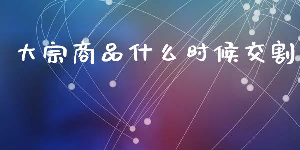 大宗商品什么时候交割_https://www.fansifence.com_中国国际期货_第1张