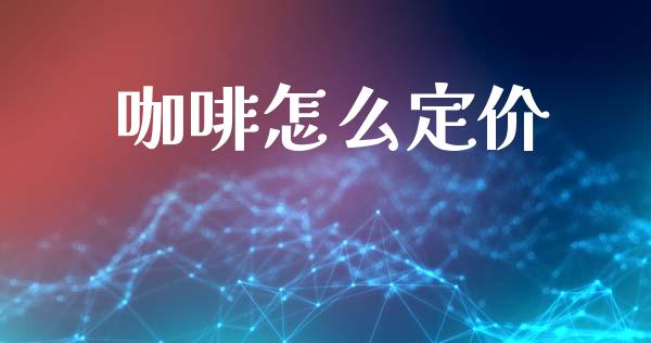 咖啡怎么定价_https://www.fansifence.com_国际期货行情_第1张