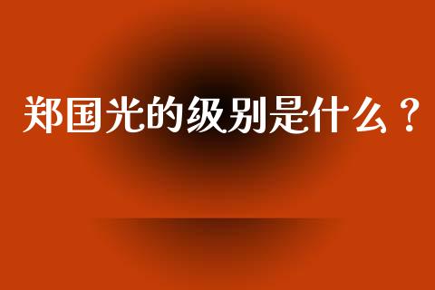 郑国光的级别是什么？_https://www.fansifence.com_国际期货_第1张