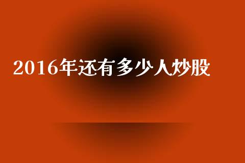 2016年还有多少人炒股_https://www.fansifence.com_国际期货_第1张