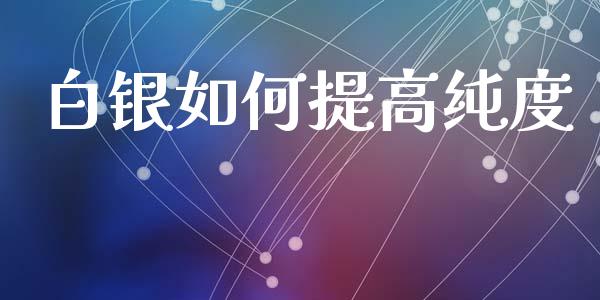 白银如何提高纯度_https://www.fansifence.com_中国国际期货_第1张
