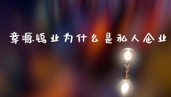 章源钨业为什么是私人企业_https://www.fansifence.com_国际期货行情_第1张