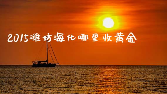 2015潍坊海化哪里收黄金_https://www.fansifence.com_恒指交易时间_第1张