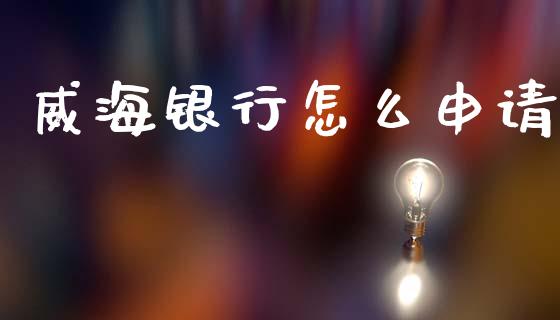 威海银行怎么申请_https://www.fansifence.com_国际期货_第1张