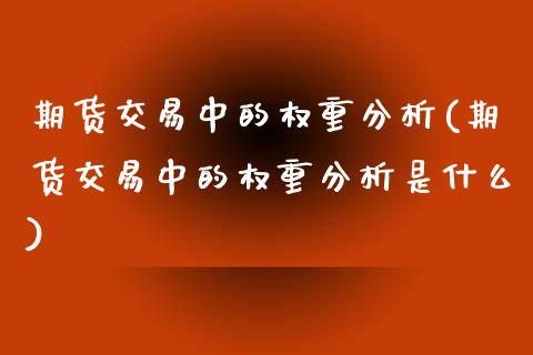 期货交易中的权重分析(期货交易中的权重分析是什么)_https://www.fansifence.com_中国国际期货_第1张