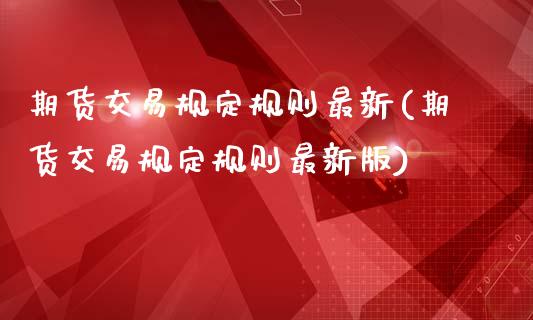 期货交易规定规则最新(期货交易规定规则最新版)_https://www.fansifence.com_中国国际期货_第1张