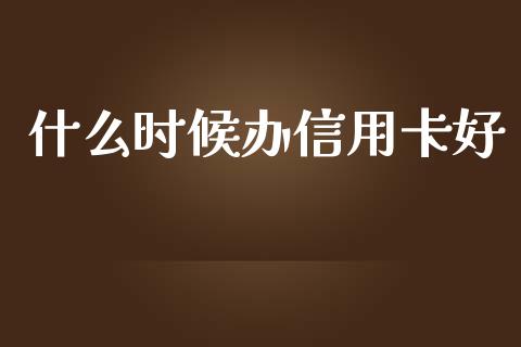 什么时候办信用卡好_https://www.fansifence.com_国际期货_第1张