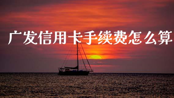广发信用卡手续费怎么算_https://www.fansifence.com_中国国际期货_第1张