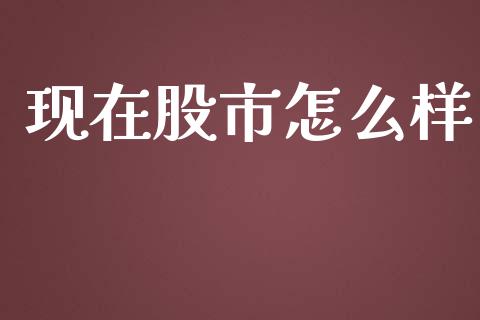 现在股市怎么样_https://www.fansifence.com_国际期货行情_第1张