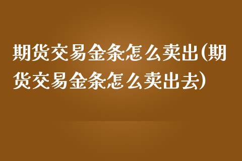 期货交易金条怎么卖出(期货交易金条怎么卖出去)_https://www.fansifence.com_中国国际期货_第1张
