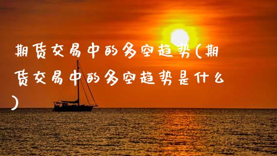 期货交易中的多空趋势(期货交易中的多空趋势是什么)_https://www.fansifence.com_国际期货行情_第1张