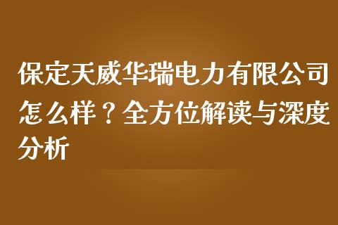 保定天威华瑞电力有限公司怎么样？全方位解读与深度分析_https://www.fansifence.com_中国国际期货_第1张