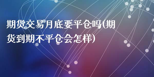 期货交易月底要平仓吗(期货到期不平仓会怎样)_https://www.fansifence.com_恒指交易时间_第1张