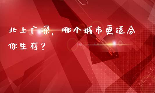 北上广深，哪个城市更适合你生存？_https://www.fansifence.com_国际期货行情_第1张