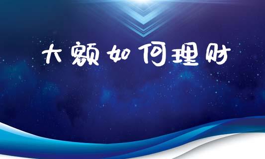 大额如何理财_https://www.fansifence.com_中国国际期货_第1张